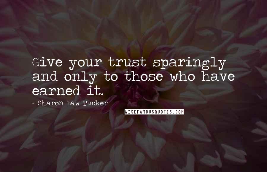 Sharon Law Tucker Quotes: Give your trust sparingly and only to those who have earned it.