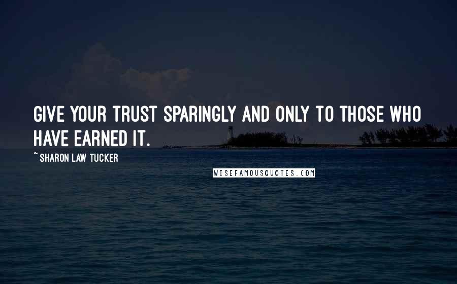 Sharon Law Tucker Quotes: Give your trust sparingly and only to those who have earned it.