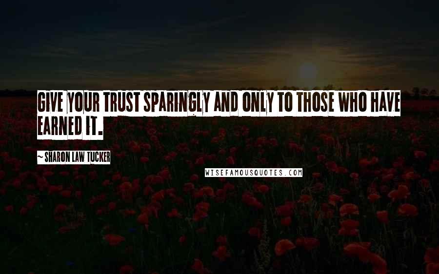 Sharon Law Tucker Quotes: Give your trust sparingly and only to those who have earned it.