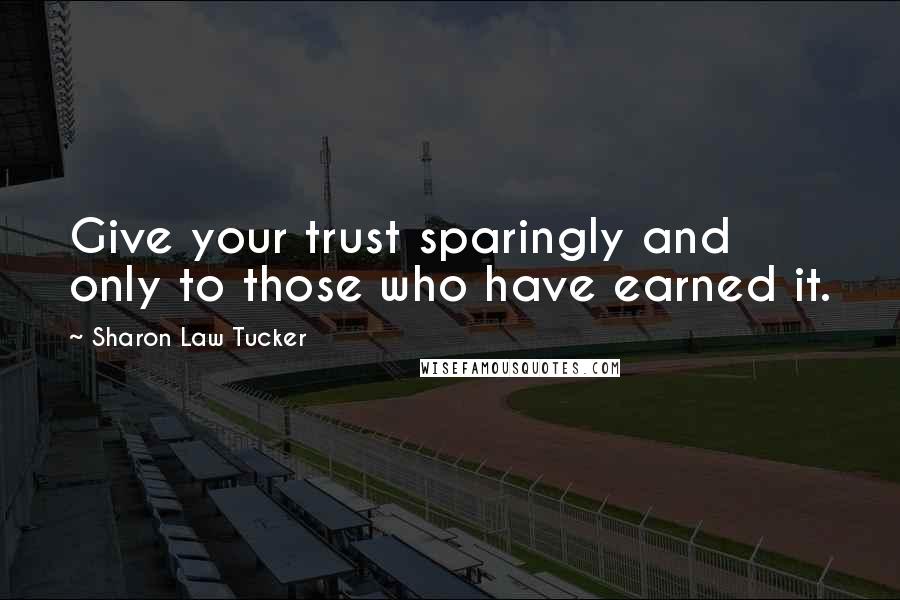 Sharon Law Tucker Quotes: Give your trust sparingly and only to those who have earned it.