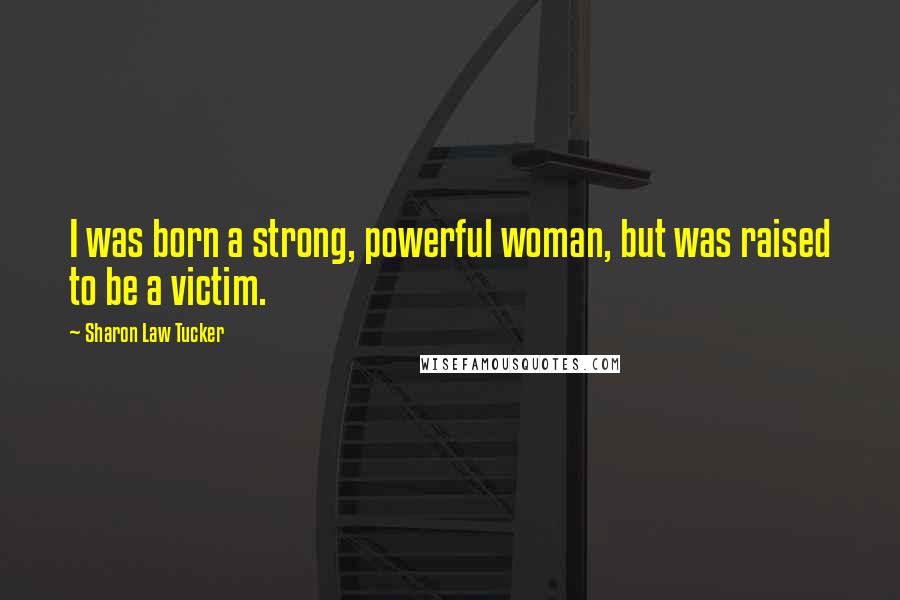 Sharon Law Tucker Quotes: I was born a strong, powerful woman, but was raised to be a victim.