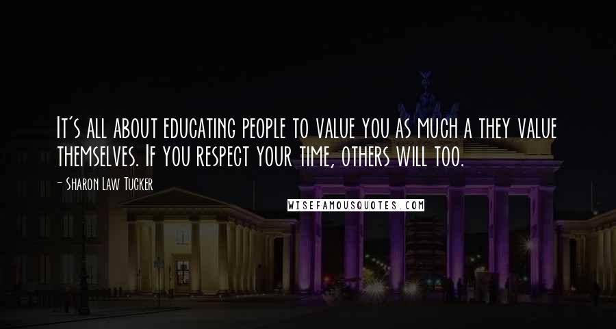 Sharon Law Tucker Quotes: It's all about educating people to value you as much a they value themselves. If you respect your time, others will too.