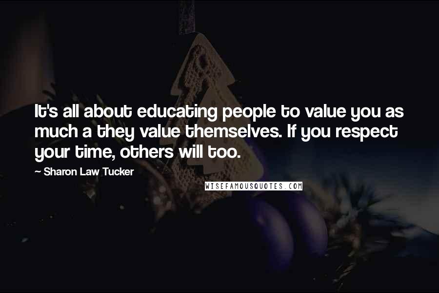 Sharon Law Tucker Quotes: It's all about educating people to value you as much a they value themselves. If you respect your time, others will too.