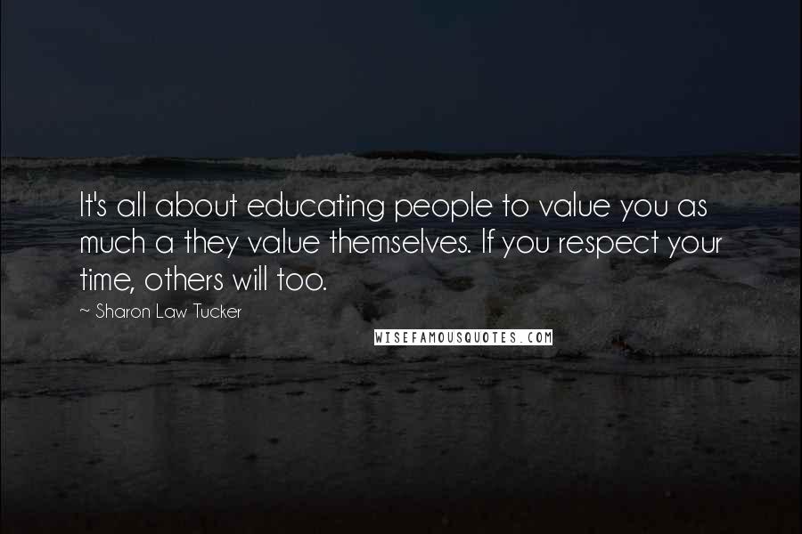 Sharon Law Tucker Quotes: It's all about educating people to value you as much a they value themselves. If you respect your time, others will too.