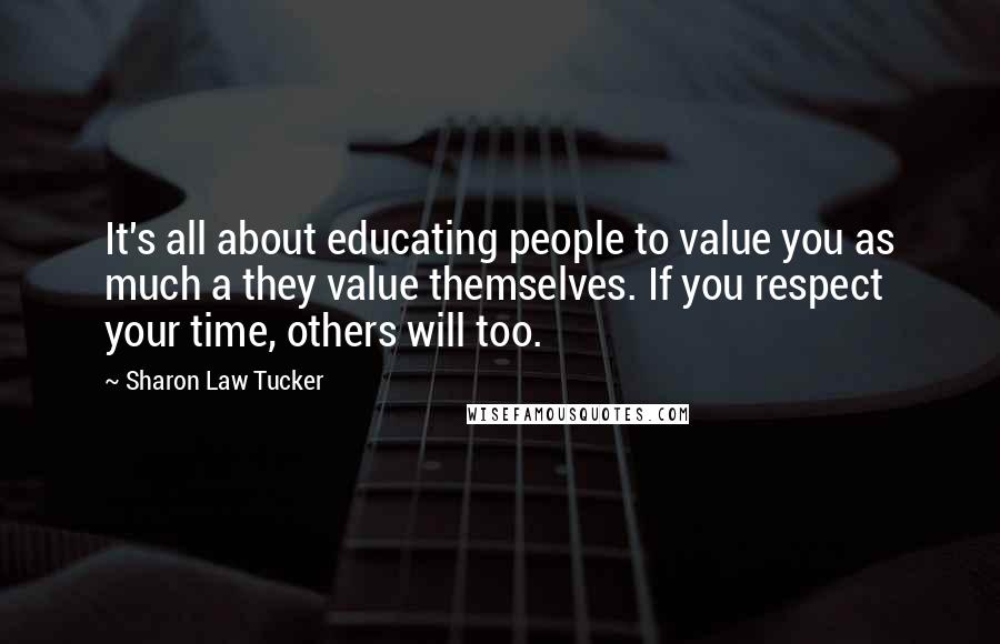 Sharon Law Tucker Quotes: It's all about educating people to value you as much a they value themselves. If you respect your time, others will too.