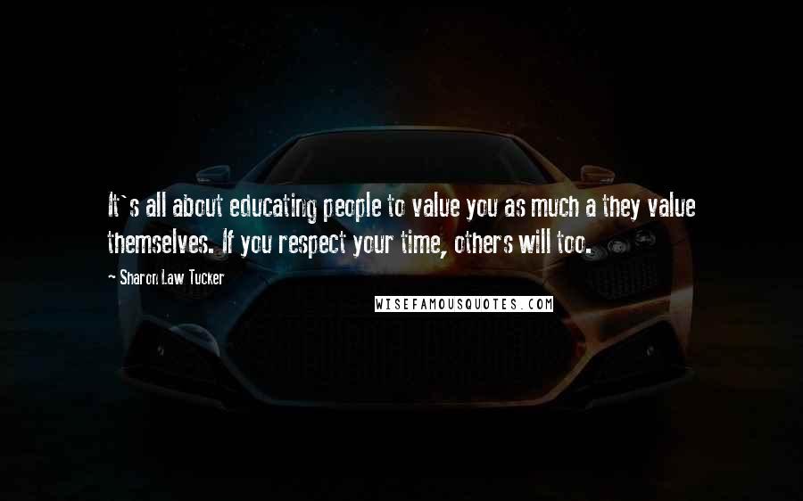 Sharon Law Tucker Quotes: It's all about educating people to value you as much a they value themselves. If you respect your time, others will too.