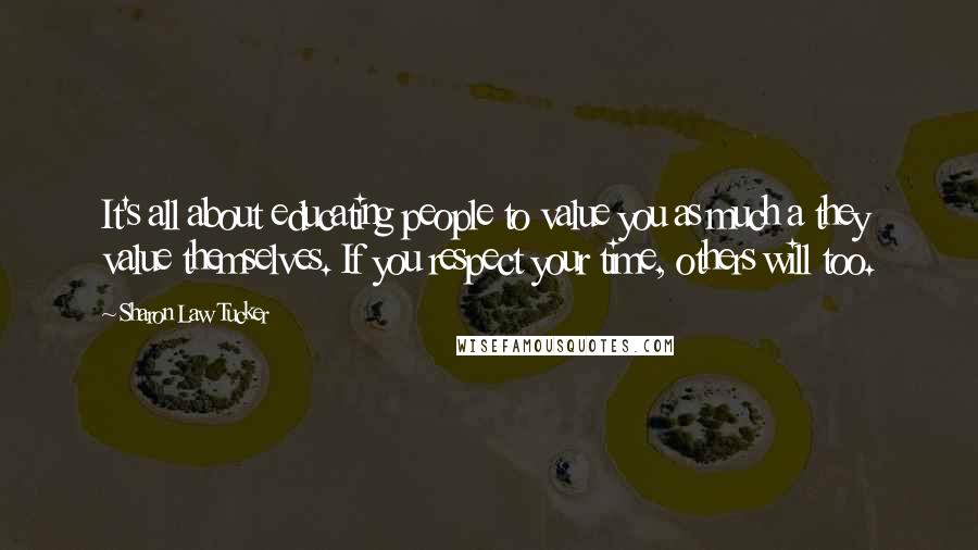 Sharon Law Tucker Quotes: It's all about educating people to value you as much a they value themselves. If you respect your time, others will too.