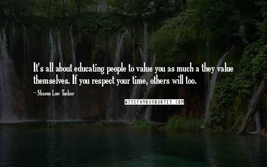Sharon Law Tucker Quotes: It's all about educating people to value you as much a they value themselves. If you respect your time, others will too.