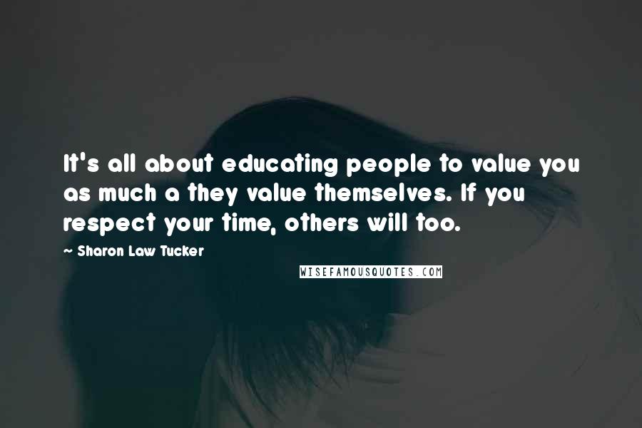 Sharon Law Tucker Quotes: It's all about educating people to value you as much a they value themselves. If you respect your time, others will too.