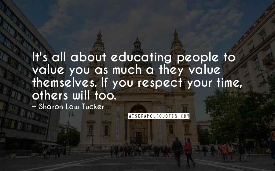 Sharon Law Tucker Quotes: It's all about educating people to value you as much a they value themselves. If you respect your time, others will too.