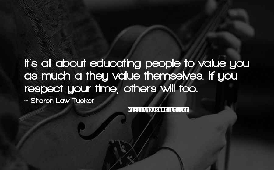 Sharon Law Tucker Quotes: It's all about educating people to value you as much a they value themselves. If you respect your time, others will too.