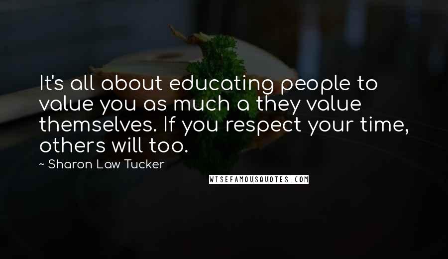 Sharon Law Tucker Quotes: It's all about educating people to value you as much a they value themselves. If you respect your time, others will too.