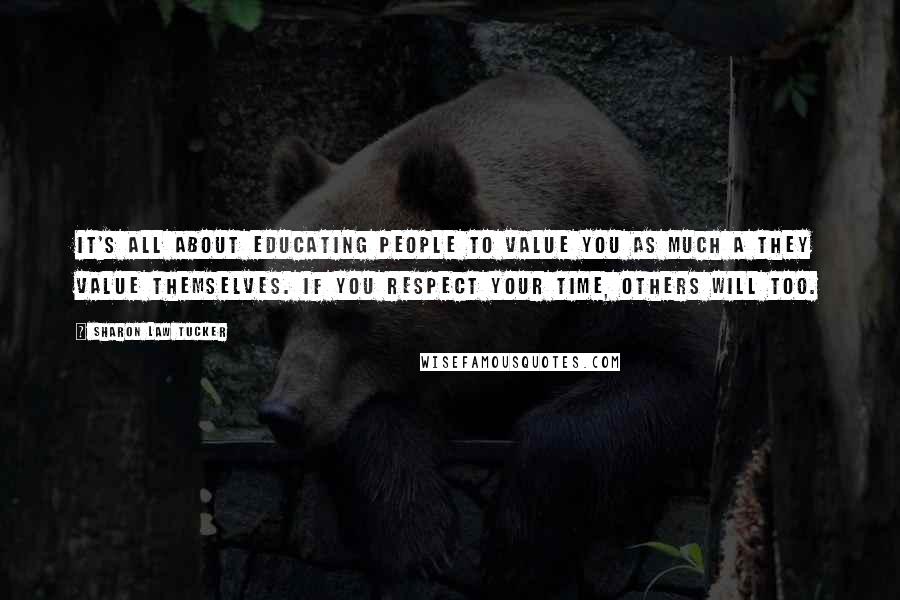 Sharon Law Tucker Quotes: It's all about educating people to value you as much a they value themselves. If you respect your time, others will too.