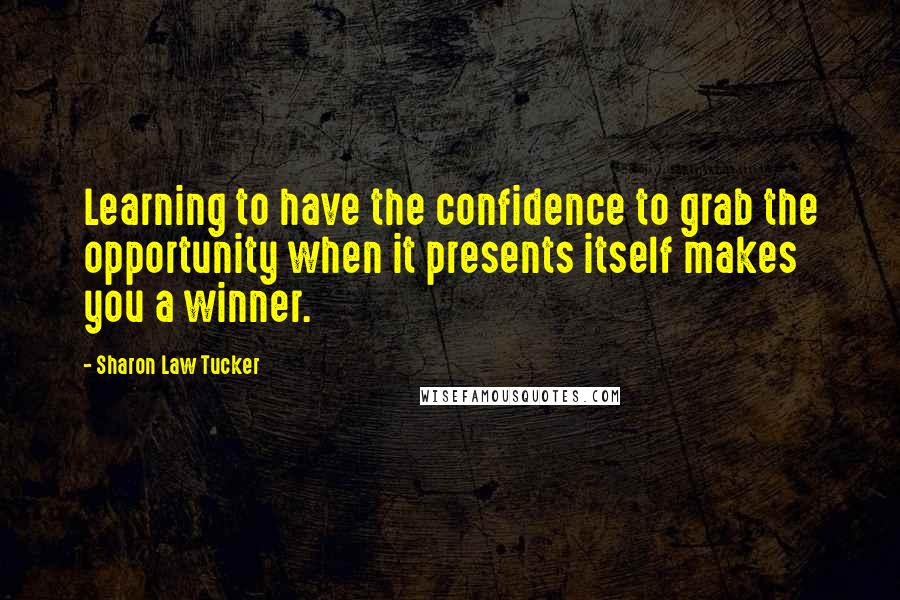 Sharon Law Tucker Quotes: Learning to have the confidence to grab the opportunity when it presents itself makes you a winner.