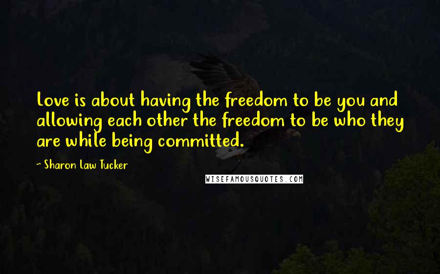 Sharon Law Tucker Quotes: Love is about having the freedom to be you and allowing each other the freedom to be who they are while being committed.