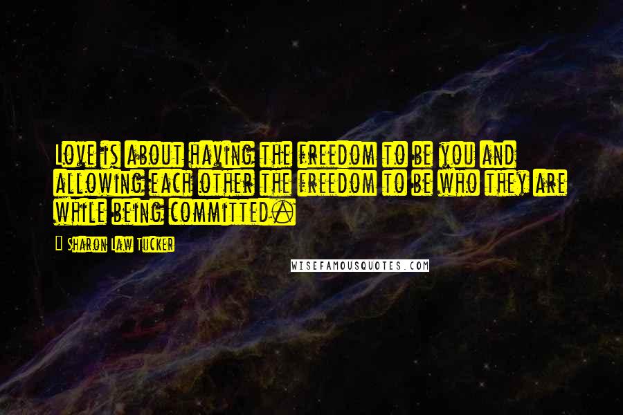 Sharon Law Tucker Quotes: Love is about having the freedom to be you and allowing each other the freedom to be who they are while being committed.