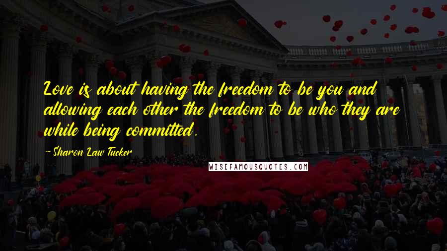 Sharon Law Tucker Quotes: Love is about having the freedom to be you and allowing each other the freedom to be who they are while being committed.