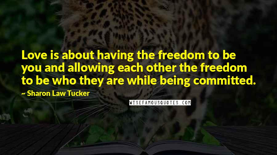 Sharon Law Tucker Quotes: Love is about having the freedom to be you and allowing each other the freedom to be who they are while being committed.