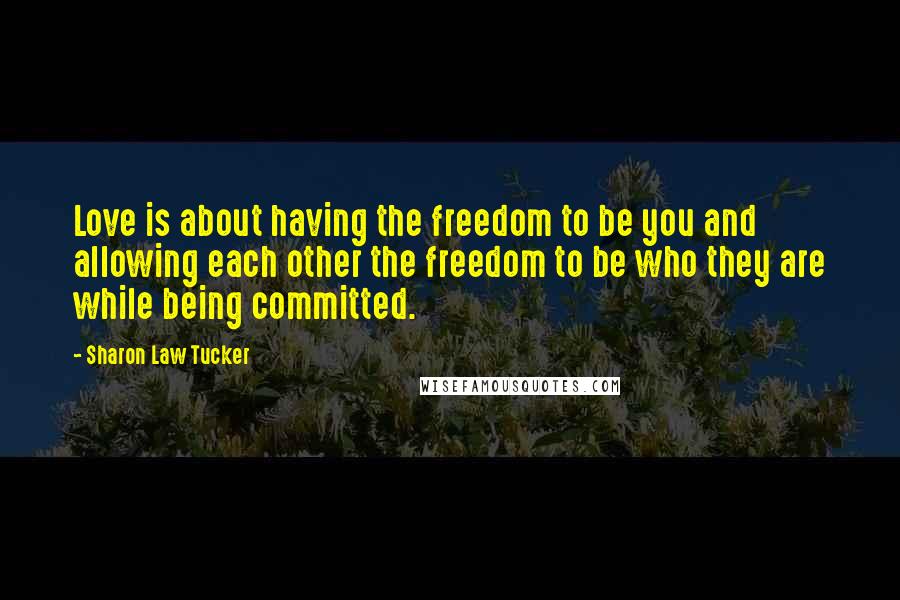 Sharon Law Tucker Quotes: Love is about having the freedom to be you and allowing each other the freedom to be who they are while being committed.