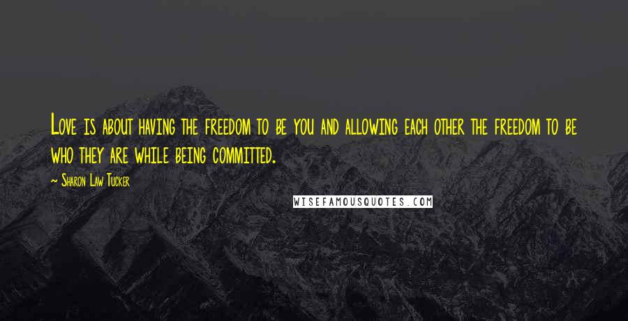 Sharon Law Tucker Quotes: Love is about having the freedom to be you and allowing each other the freedom to be who they are while being committed.