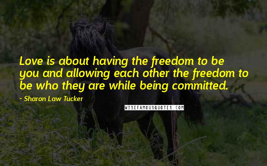 Sharon Law Tucker Quotes: Love is about having the freedom to be you and allowing each other the freedom to be who they are while being committed.