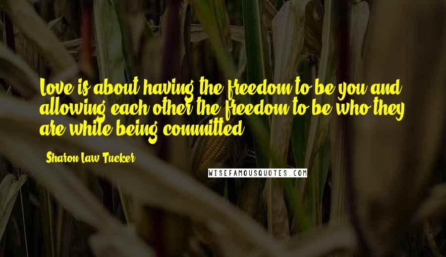Sharon Law Tucker Quotes: Love is about having the freedom to be you and allowing each other the freedom to be who they are while being committed.