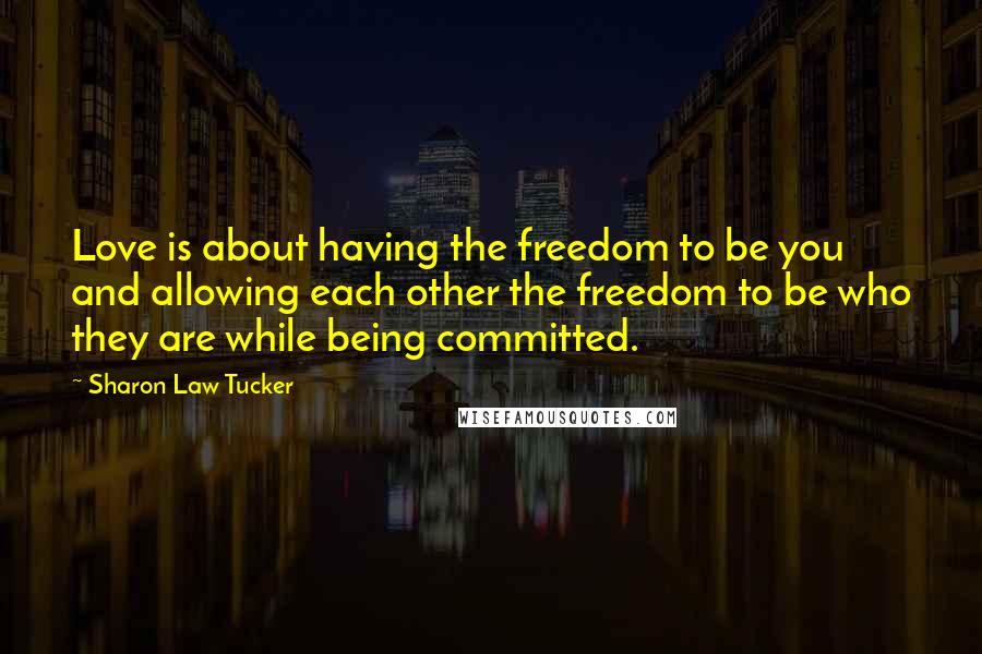 Sharon Law Tucker Quotes: Love is about having the freedom to be you and allowing each other the freedom to be who they are while being committed.