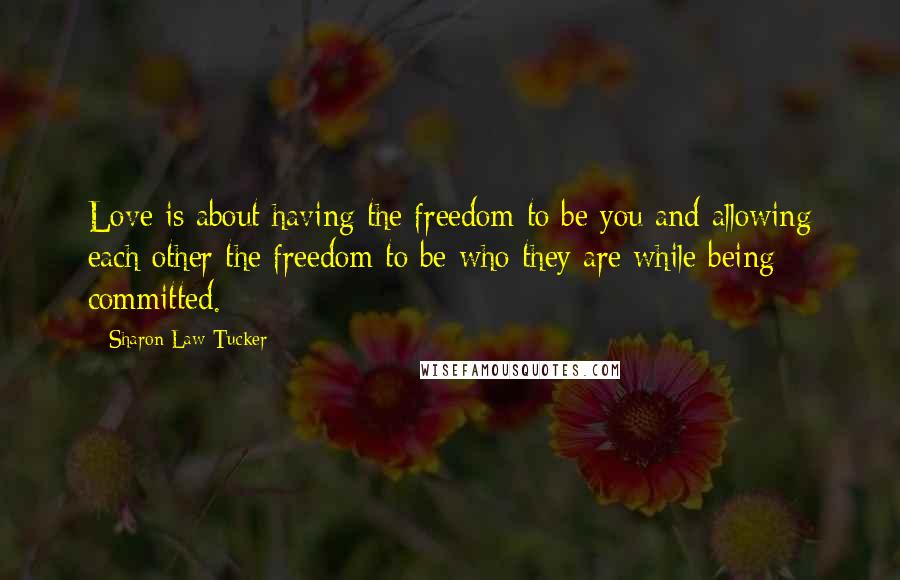 Sharon Law Tucker Quotes: Love is about having the freedom to be you and allowing each other the freedom to be who they are while being committed.