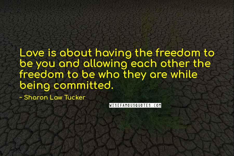 Sharon Law Tucker Quotes: Love is about having the freedom to be you and allowing each other the freedom to be who they are while being committed.