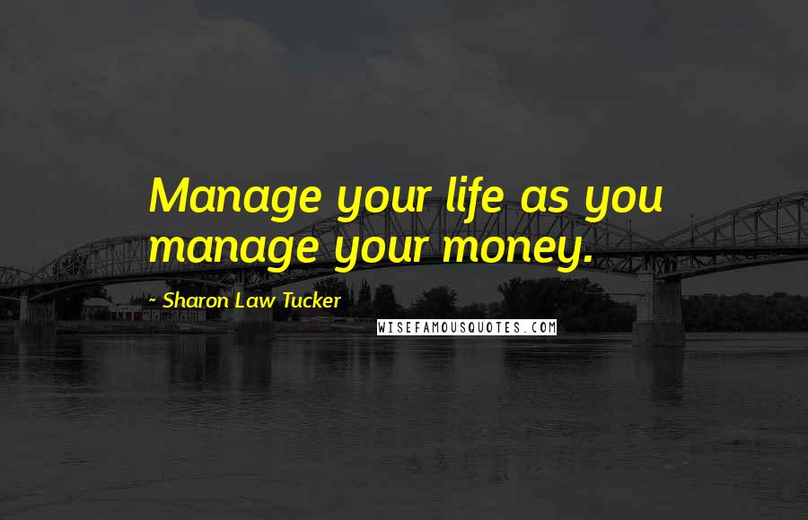 Sharon Law Tucker Quotes: Manage your life as you manage your money.