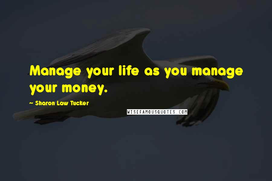 Sharon Law Tucker Quotes: Manage your life as you manage your money.