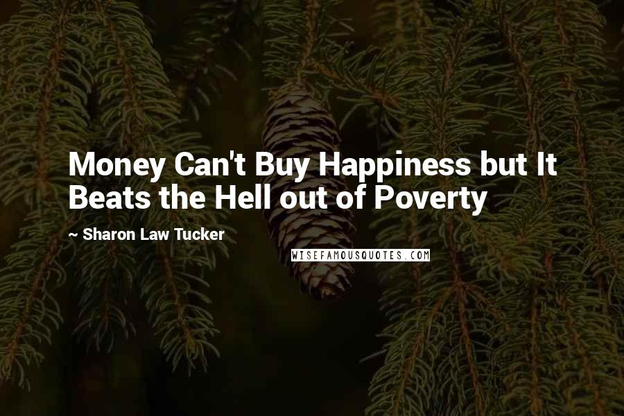 Sharon Law Tucker Quotes: Money Can't Buy Happiness but It Beats the Hell out of Poverty