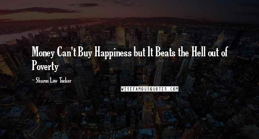 Sharon Law Tucker Quotes: Money Can't Buy Happiness but It Beats the Hell out of Poverty