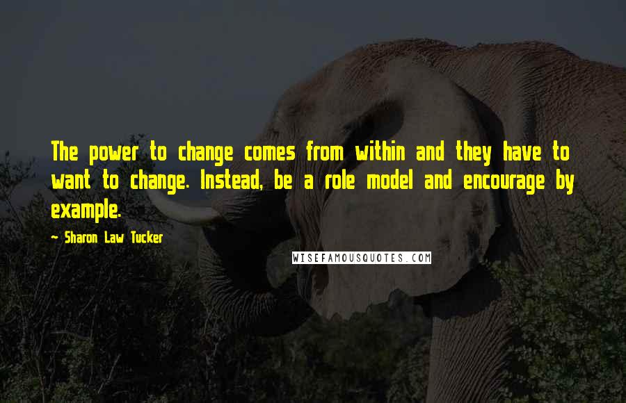 Sharon Law Tucker Quotes: The power to change comes from within and they have to want to change. Instead, be a role model and encourage by example.