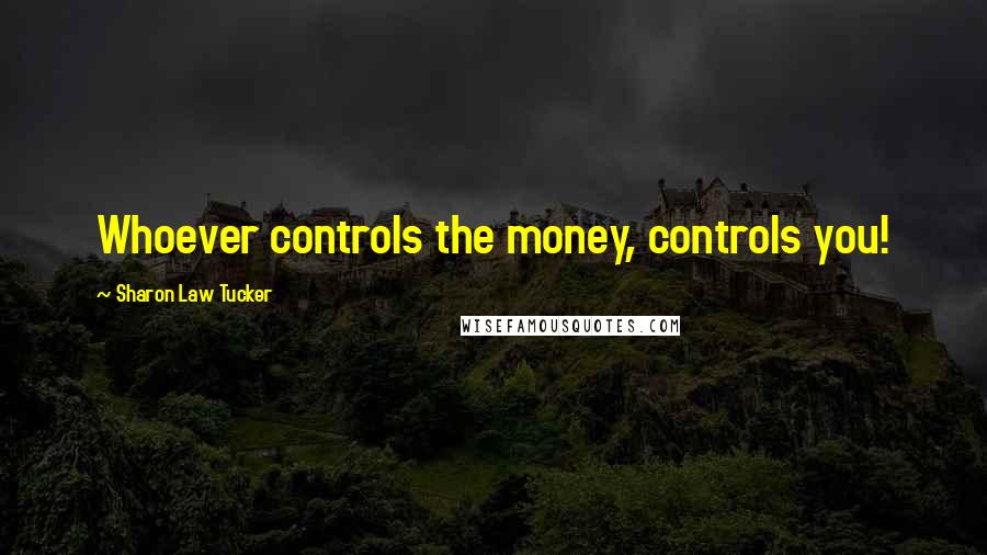 Sharon Law Tucker Quotes: Whoever controls the money, controls you!