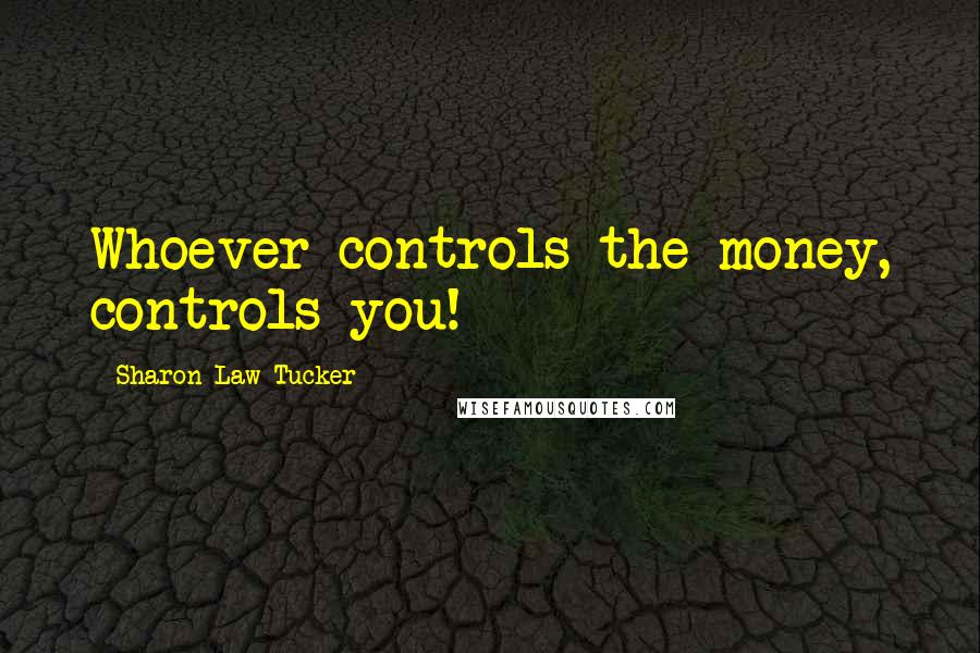 Sharon Law Tucker Quotes: Whoever controls the money, controls you!