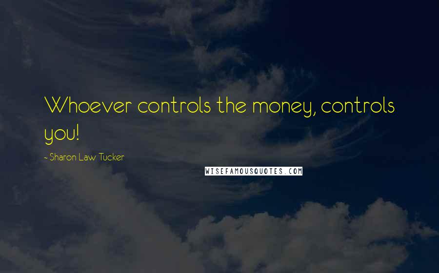 Sharon Law Tucker Quotes: Whoever controls the money, controls you!