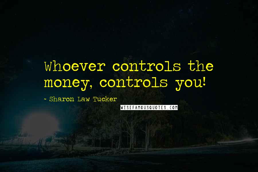 Sharon Law Tucker Quotes: Whoever controls the money, controls you!