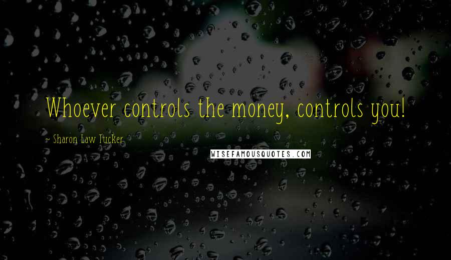 Sharon Law Tucker Quotes: Whoever controls the money, controls you!