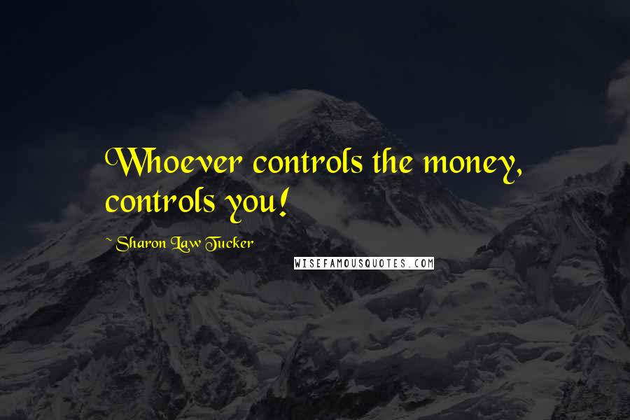 Sharon Law Tucker Quotes: Whoever controls the money, controls you!