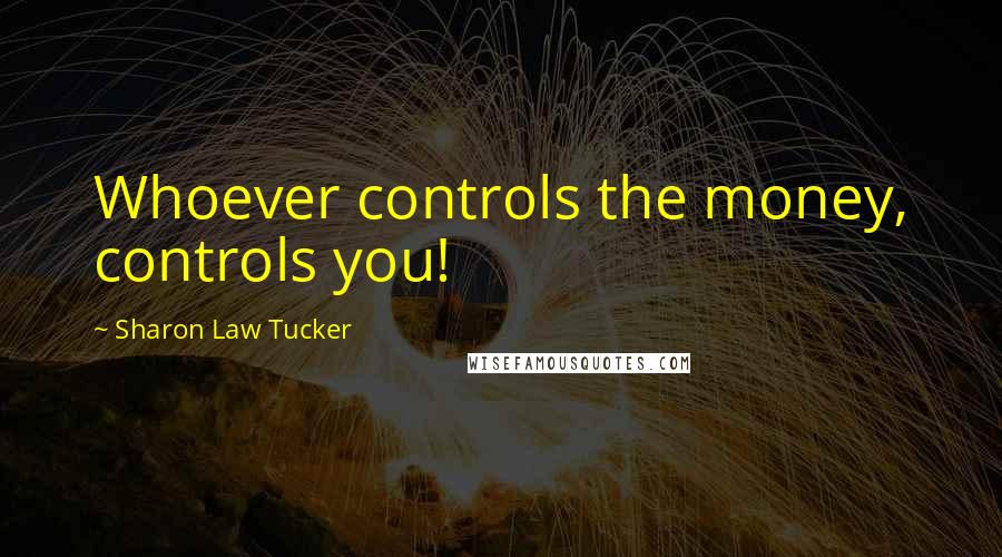 Sharon Law Tucker Quotes: Whoever controls the money, controls you!