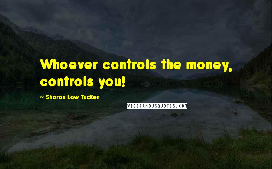 Sharon Law Tucker Quotes: Whoever controls the money, controls you!