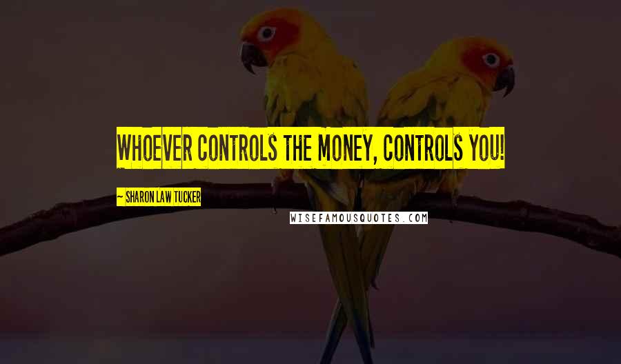 Sharon Law Tucker Quotes: Whoever controls the money, controls you!