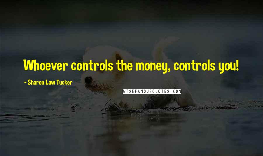 Sharon Law Tucker Quotes: Whoever controls the money, controls you!