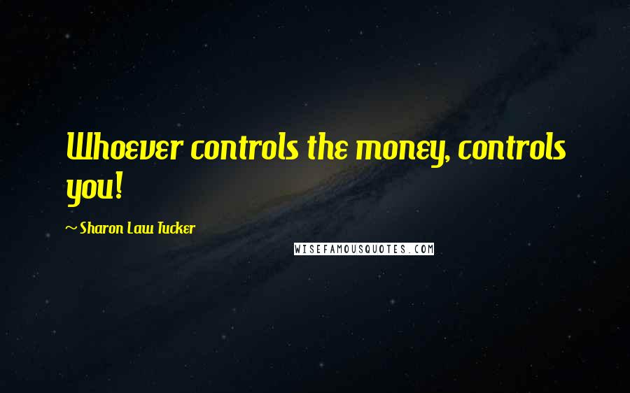 Sharon Law Tucker Quotes: Whoever controls the money, controls you!