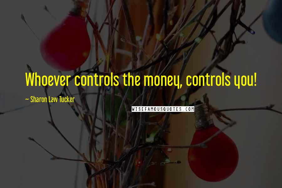 Sharon Law Tucker Quotes: Whoever controls the money, controls you!