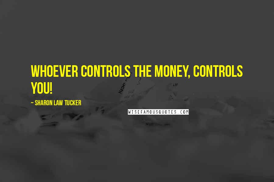 Sharon Law Tucker Quotes: Whoever controls the money, controls you!