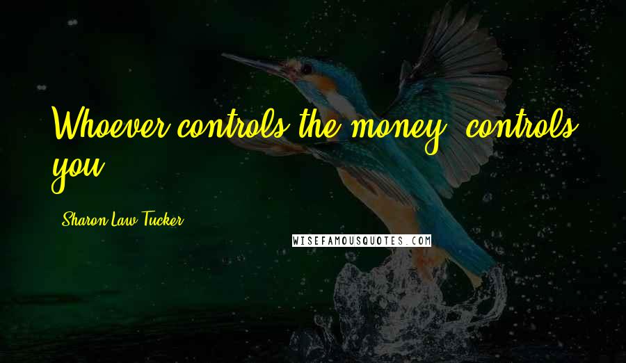 Sharon Law Tucker Quotes: Whoever controls the money, controls you!