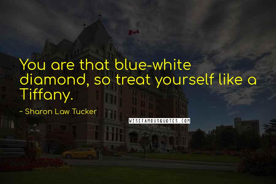 Sharon Law Tucker Quotes: You are that blue-white diamond, so treat yourself like a Tiffany.