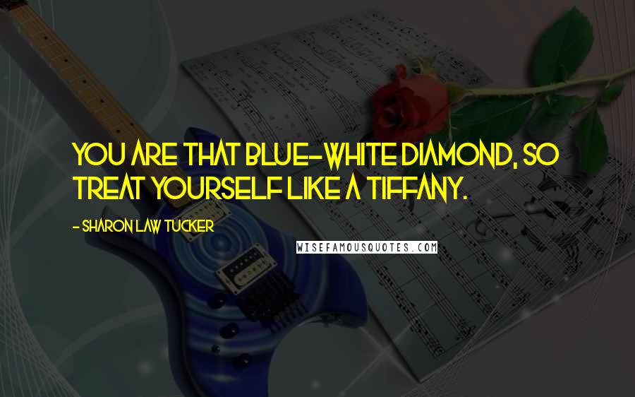 Sharon Law Tucker Quotes: You are that blue-white diamond, so treat yourself like a Tiffany.